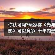 你认可吗?玩家称《光与影》可以竞争 你认可吗?玩家称《光与影》可以竞争