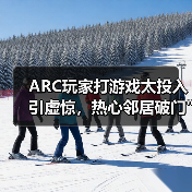 ARC玩家打游戏太投入引虚惊,热心邻居破门 ARC玩家打游戏太投入引虚惊,热心邻居破门