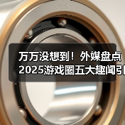 万万没想到!外媒盘点2025游戏圈五大趣闻引全网热议!(图1) 万万没想到!外媒盘点2025游戏圈五大趣闻引全网热议!(图1)