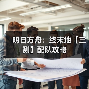 明日方舟:终末地【三测】配队攻略(图1) 明日方舟:终末地【三测】配队攻略(图1)