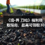 《境·界 刀鸣》福利领取指南,最高可领取300+抽!(图1) 《境·界 刀鸣》福利领取指南,最高可领取300+抽!(图1)