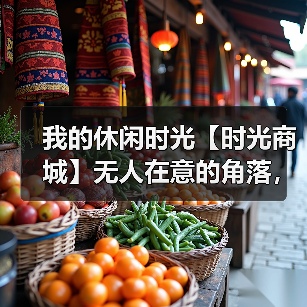 我的休闲时光【时光商城】无人在意的角落,有前提的攻略(图2) 我的休闲时光【时光商城】无人在意的角落,有前提的攻略(图2)