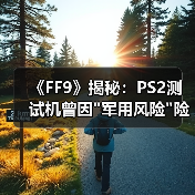 《FF9》揭秘:PS2测试机曾因 《FF9》揭秘:PS2测试机曾因