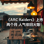 《ARC Raiders》上市两个月 人