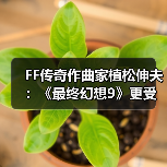 FF传奇作曲家植松伸夫:《最终幻想9》更受海外玩家欢迎(图4) FF传奇作曲家植松伸夫:《最终幻想9》更受海外玩家欢迎(图4)
