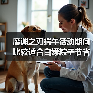 魔渊之刃端午活动期间比较适合白嫖粽子节省