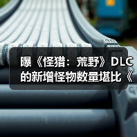 曝《怪猎：荒野》DLC的新增怪物数量堪比