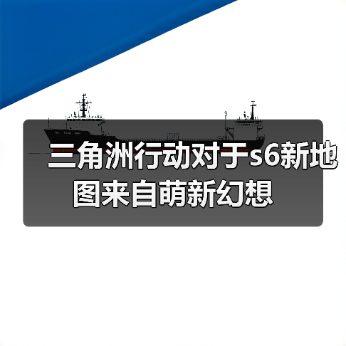 三角洲行动对于s6新地图来自萌新幻想