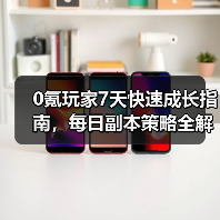0氪玩家7天快速成长指南，每日副本策略全